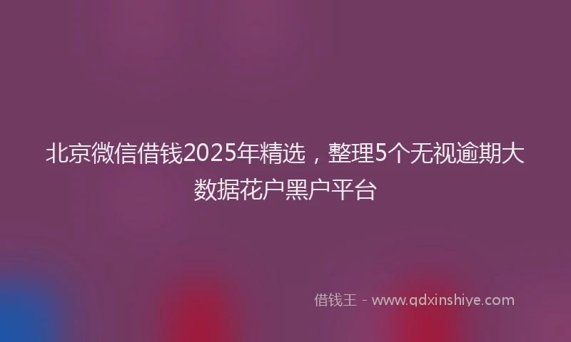 北京微信借钱2025年精选，整理5个无视逾期大数据花户黑户平台