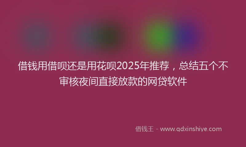 借钱用借呗还是用花呗2025年推荐，总结五个不审核夜间直接放款的网贷软件