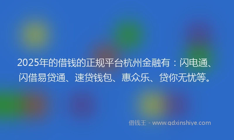 2025年的借钱的正规平台杭州金融有：闪电通、闪借易贷通、速贷钱包、惠众乐、贷你无忧等。
