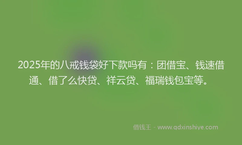 2025年的八戒钱袋好下款吗有：团借宝、钱速借通、借了么快贷、祥云贷、福瑞钱包宝等。