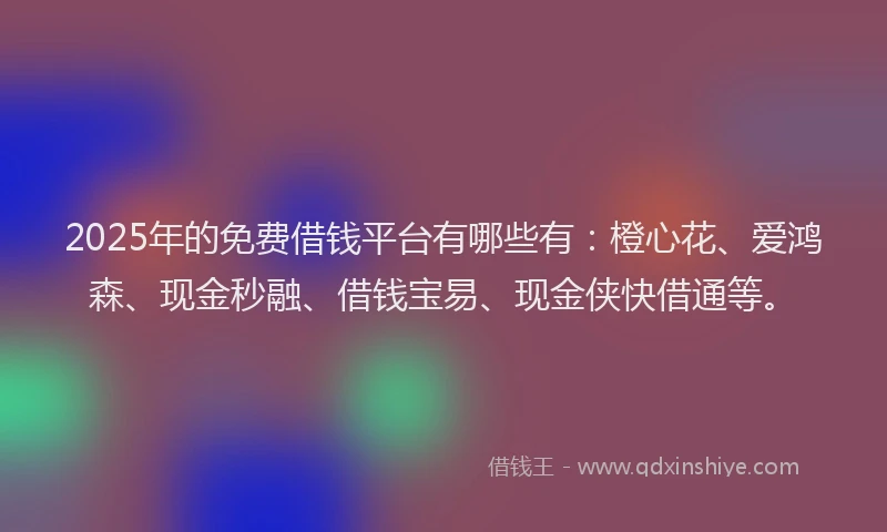 2025年的免费借钱平台有哪些有：橙心花、爱鸿森、现金秒融、借钱宝易、现金侠快借通等。