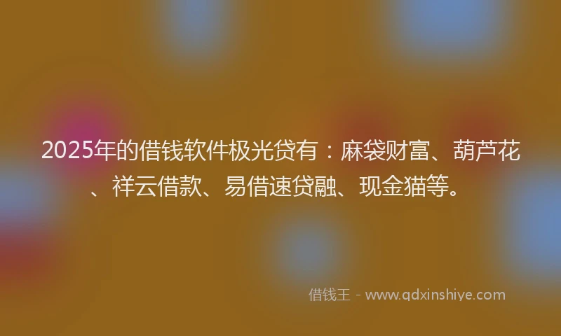 2025年的借钱软件极光贷有：麻袋财富、葫芦花、祥云借款、易借速贷融、现金猫等。