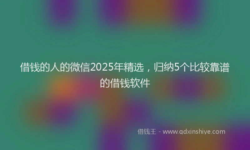借钱的人的微信2025年精选，归纳5个比较靠谱的借钱软件