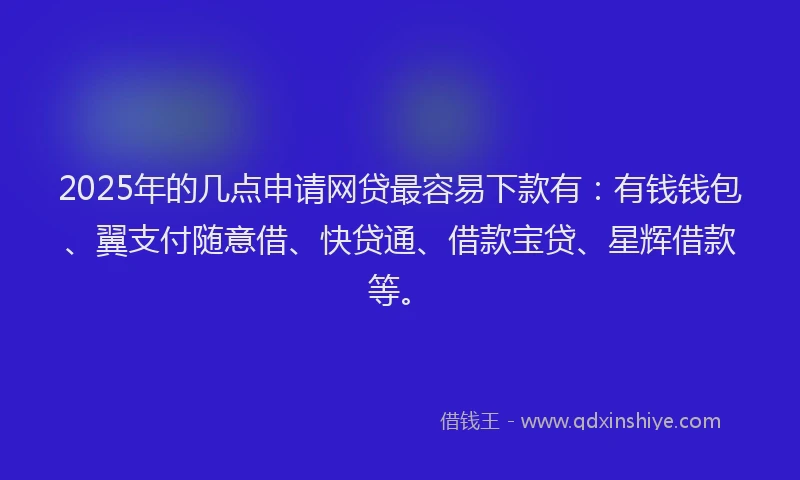 2025年的几点申请网贷最容易下款有：有钱钱包、翼支付随意借、快贷通、借款宝贷、星辉借款等。
