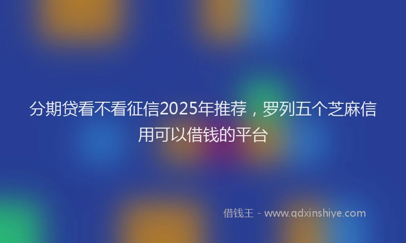 分期贷看不看征信2025年推荐，罗列五个芝麻信用可以借钱的平台
