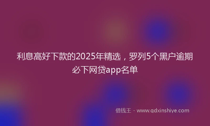 利息高好下款的2025年精选，罗列5个黑户逾期必下网贷app名单
