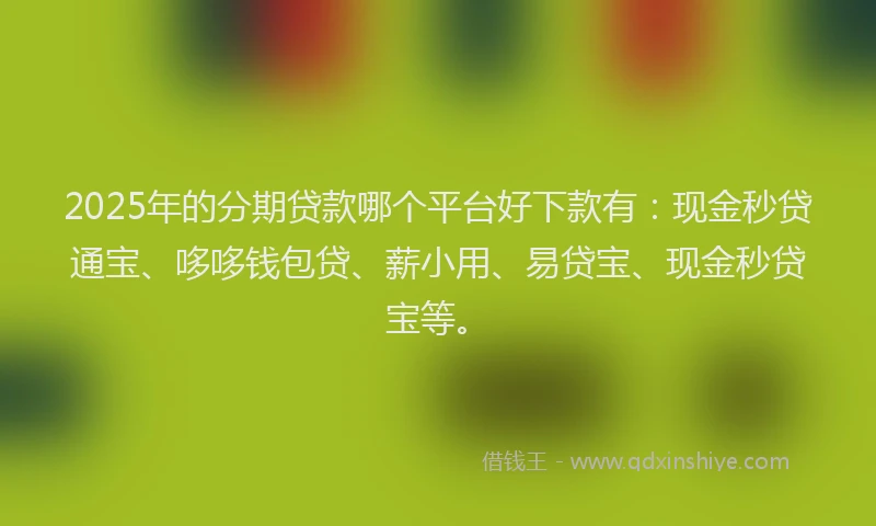 2025年的分期贷款哪个平台好下款有：现金秒贷通宝、哆哆钱包贷、薪小用、易贷宝、现金秒贷宝等。