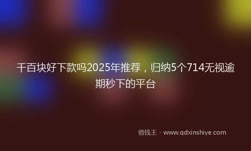 千百块好下款吗2025年推荐，归纳5个714无视逾期秒下的平台
