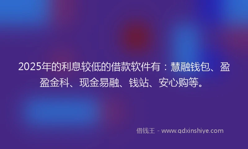 2025年的利息较低的借款软件有：慧融钱包、盈盈金科、现金易融、钱站、安心购等。