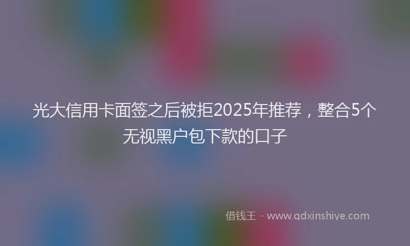 光大信用卡面签之后被拒2025年推荐，整合5个无视黑户包下款的口子