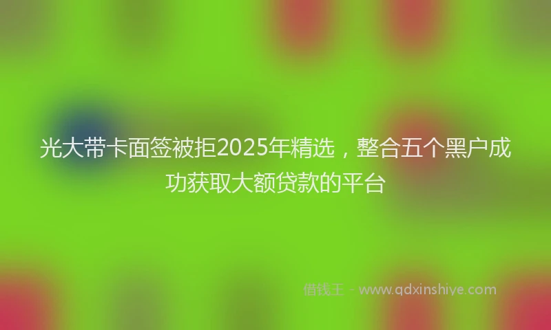 光大带卡面签被拒2025年精选，整合五个黑户成功获取大额贷款的平台