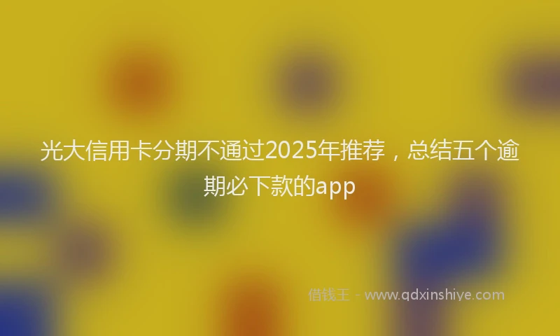 光大信用卡分期不通过2025年推荐，总结五个逾期必下款的app