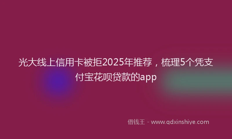 光大线上信用卡被拒2025年推荐，梳理5个凭支付宝花呗贷款的app