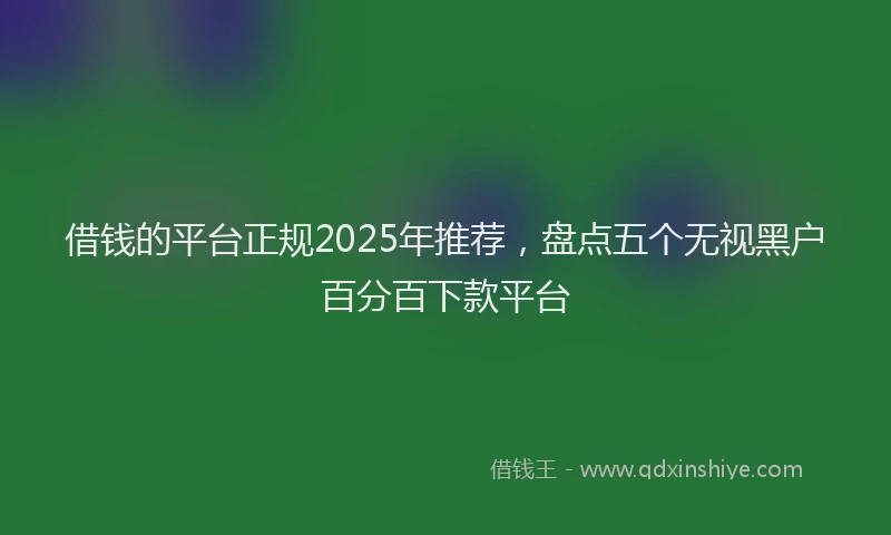 借钱的平台正规2025年推荐，盘点五个无视黑户百分百下款平台