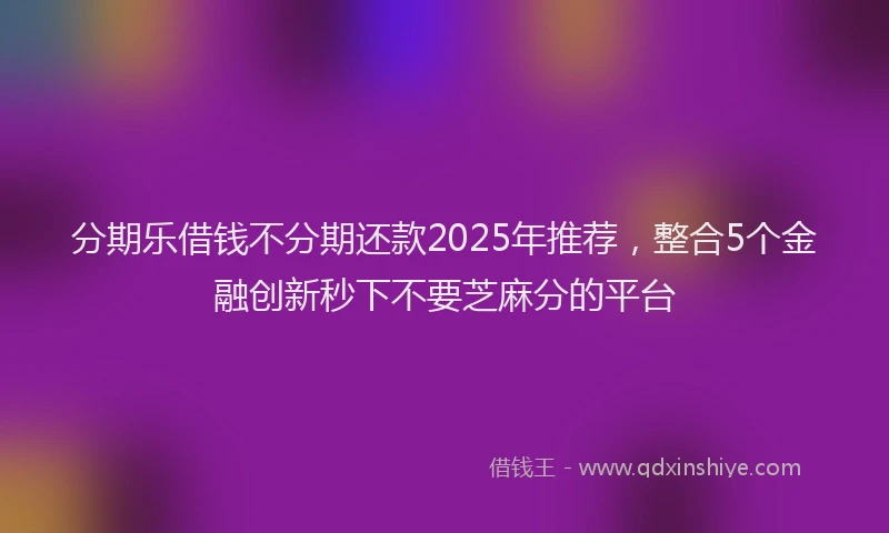 分期乐借钱不分期还款2025年推荐，整合5个金融创新秒下不要芝麻分的平台