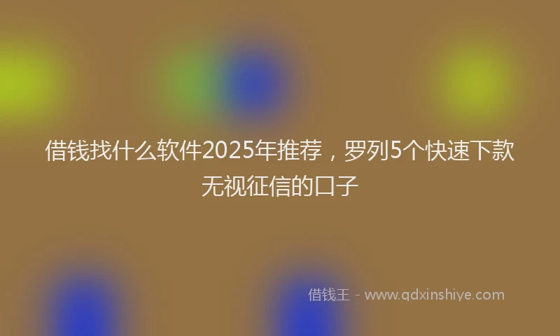 借钱找什么软件2025年推荐，罗列5个快速下款无视征信的口子
