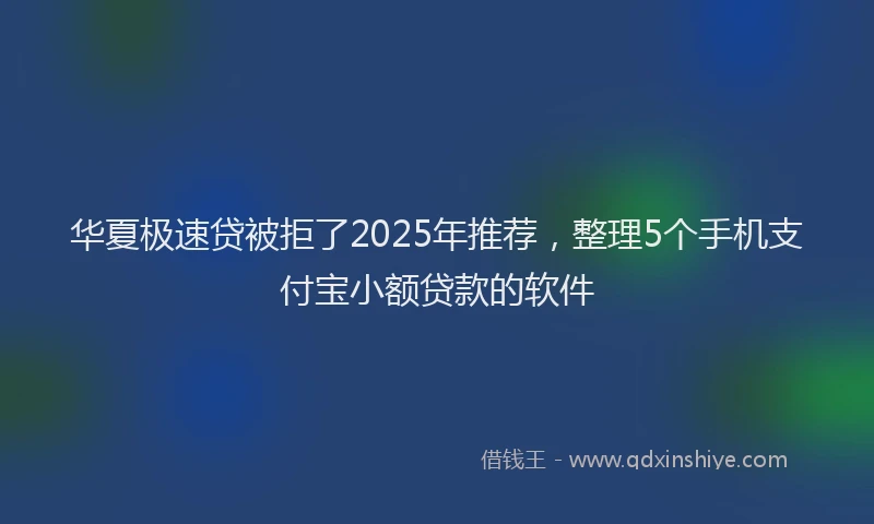 华夏极速贷被拒了2025年推荐，整理5个手机支付宝小额贷款的软件