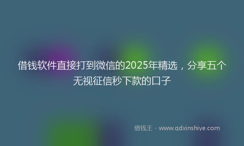 借钱软件直接打到微信的2025年精选，分享五个无视征信秒下款的口子
