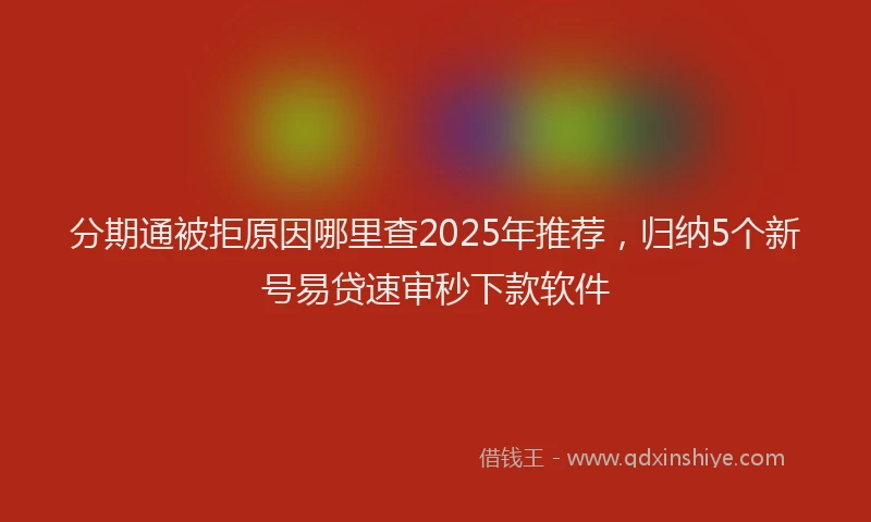 分期通被拒原因哪里查2025年推荐，归纳5个新号易贷速审秒下款软件