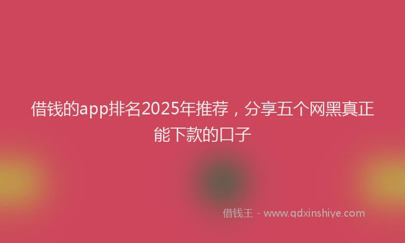 借钱的app排名2025年推荐，分享五个网黑真正能下款的口子