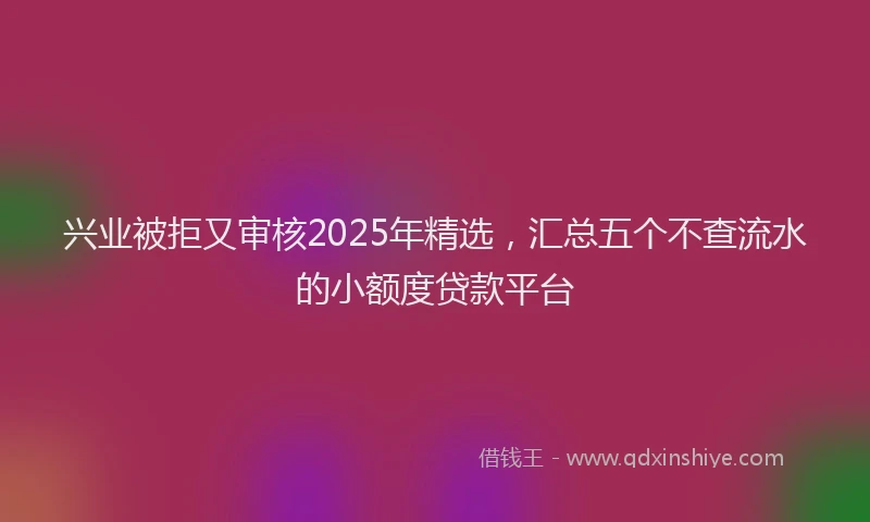 兴业被拒又审核2025年精选，汇总五个不查流水的小额度贷款平台