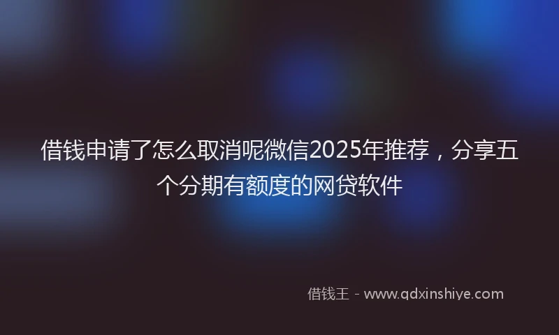 借钱申请了怎么取消呢微信2025年推荐，分享五个分期有额度的网贷软件