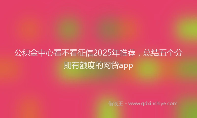 公积金中心看不看征信2025年推荐，总结五个分期有额度的网贷app