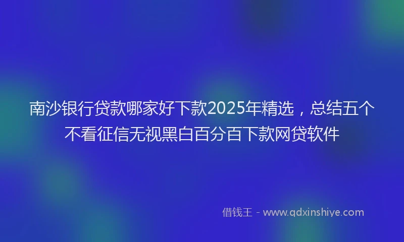 南沙银行贷款哪家好下款2025年精选，总结五个不看征信无视黑白百分百下款网贷软件