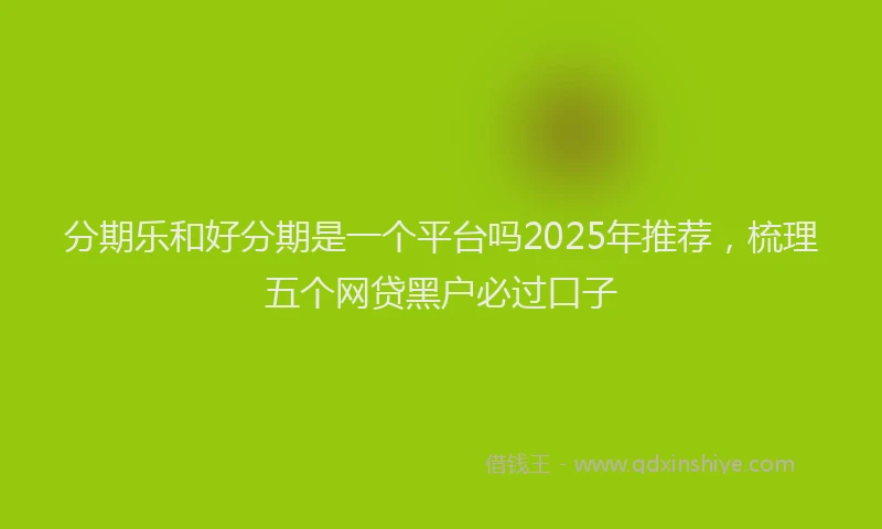 分期乐和好分期是一个平台吗2025年推荐，梳理五个网贷黑户必过口子