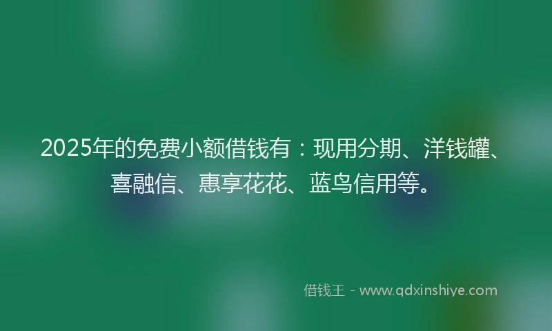 2025年的免费小额借钱有：现用分期、洋钱罐、喜融信、惠享花花、蓝鸟信用等。