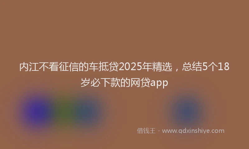 内江不看征信的车抵贷2025年精选，总结5个18岁必下款的网贷app