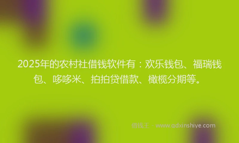 2025年的农村社借钱软件有：欢乐钱包、福瑞钱包、哆哆米、拍拍贷借款、橄榄分期等。