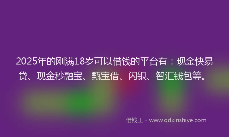 2025年的刚满18岁可以借钱的平台有：现金快易贷、现金秒融宝、甄宝借、闪银、智汇钱包等。