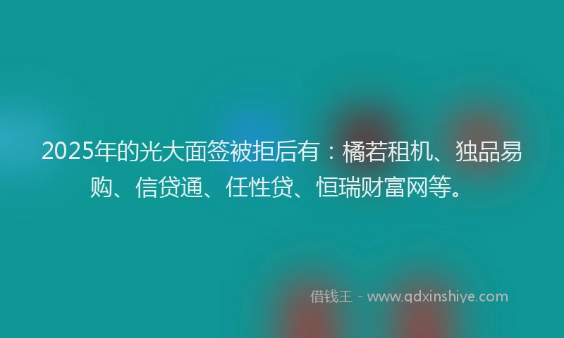 2025年的光大面签被拒后有：橘若租机、独品易购、信贷通、任性贷、恒瑞财富网等。