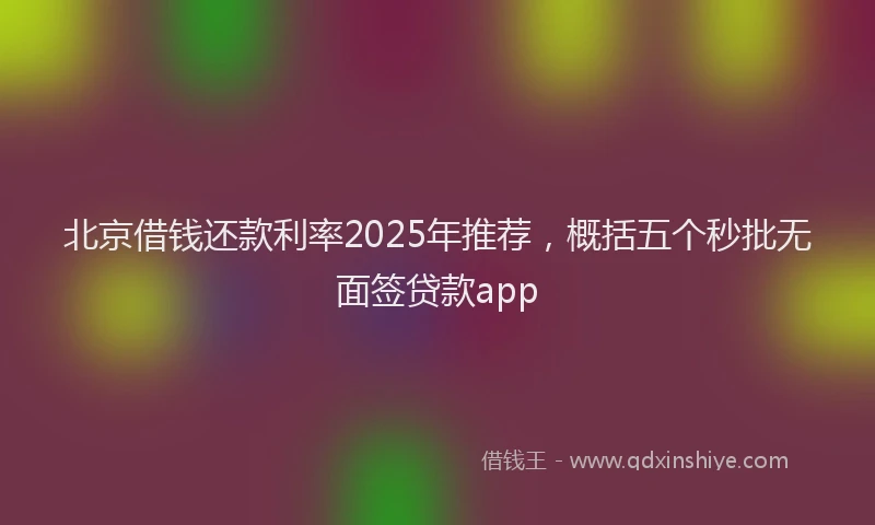 北京借钱还款利率2025年推荐，概括五个秒批无面签贷款app