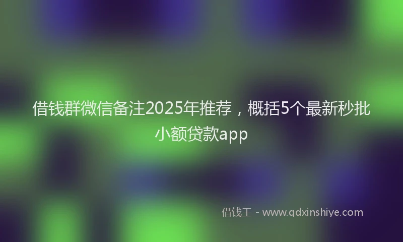 借钱群微信备注2025年推荐，概括5个最新秒批小额贷款app