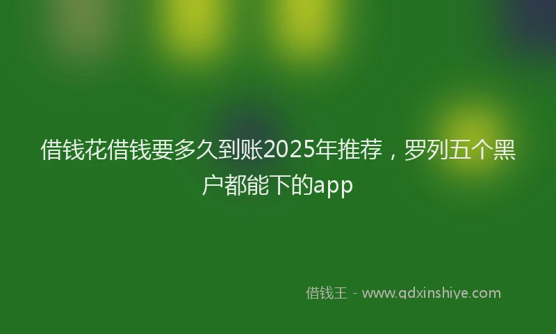 借钱花借钱要多久到账2025年推荐，罗列五个黑户都能下的app