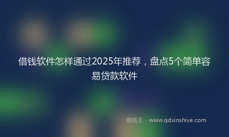 借钱软件怎样通过2025年推荐，盘点5个简单容易贷款软件