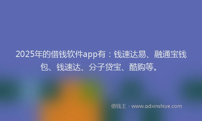 2025年的借钱软件app有：钱速达易、融通宝钱包、钱速达、分子贷宝、酷购等。