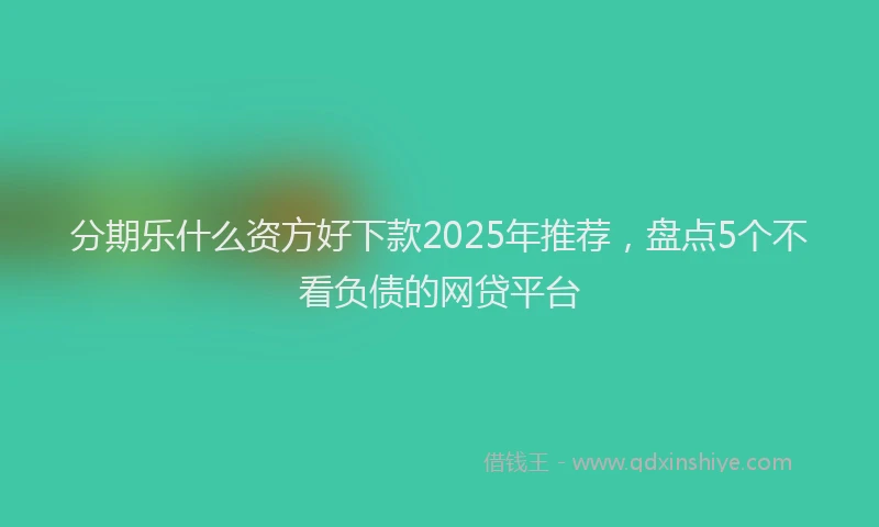 分期乐什么资方好下款2025年推荐，盘点5个不看负债的网贷平台
