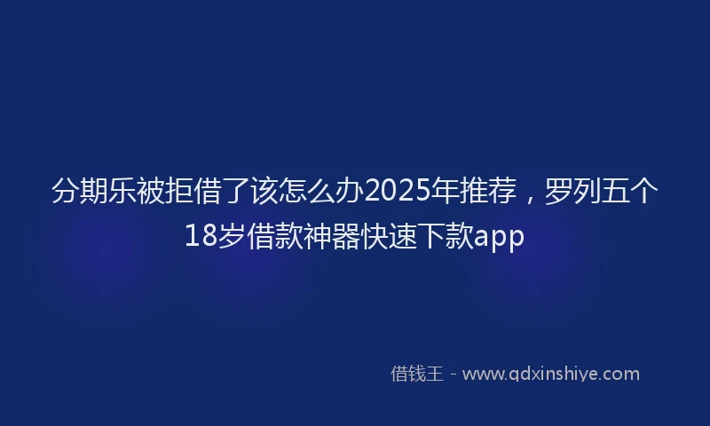 分期乐被拒借了该怎么办2025年推荐，罗列五个18岁借款神器快速下款app