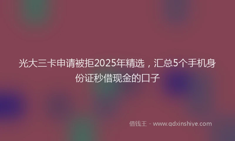 光大三卡申请被拒2025年精选，汇总5个手机身份证秒借现金的口子