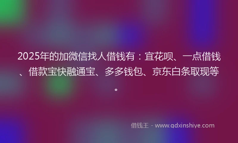 2025年的加微信找人借钱有：宜花呗、一点借钱、借款宝快融通宝、多多钱包、京东白条取现等。