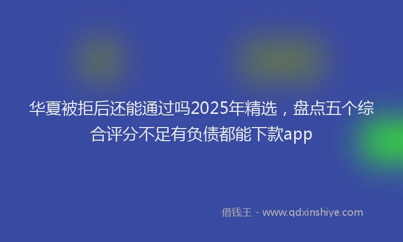 华夏被拒后还能通过吗2025年精选，盘点五个综合评分不足有负债都能下款app