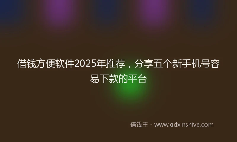 借钱方便软件2025年推荐，分享五个新手机号容易下款的平台