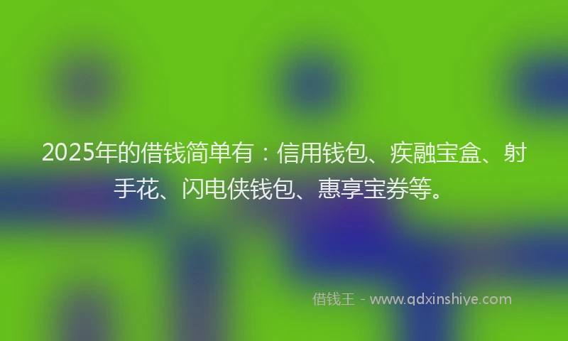 2025年的借钱简单有：信用钱包、疾融宝盒、射手花、闪电侠钱包、惠享宝券等。
