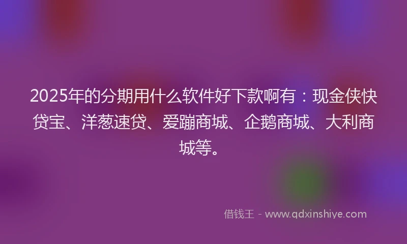2025年的分期用什么软件好下款啊有：现金侠快贷宝、洋葱速贷、爱蹦商城、企鹅商城、大利商城等。