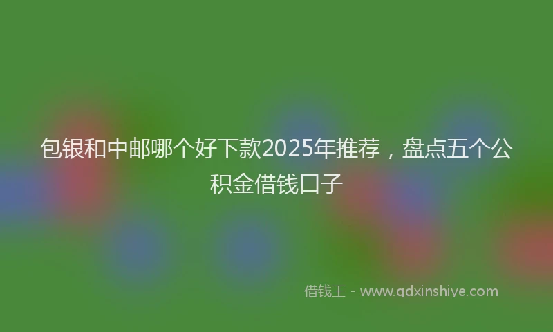 包银和中邮哪个好下款2025年推荐，盘点五个公积金借钱口子
