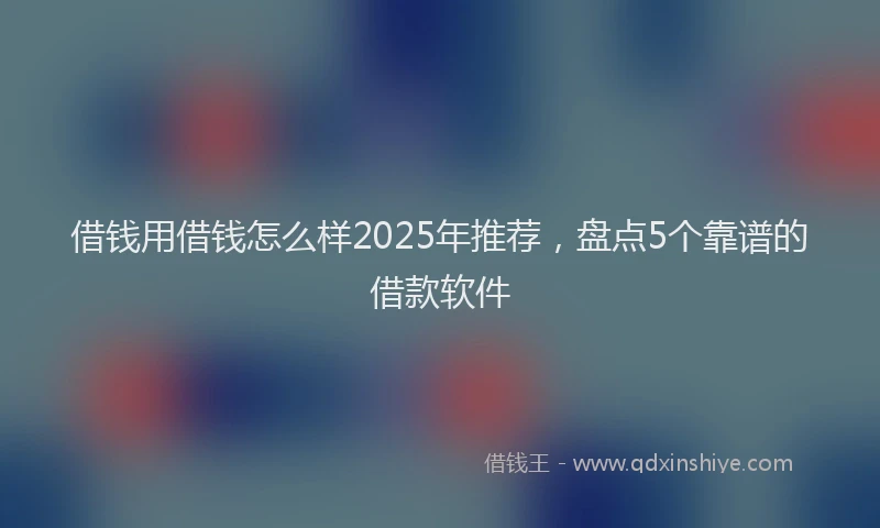 借钱用借钱怎么样2025年推荐，盘点5个靠谱的借款软件