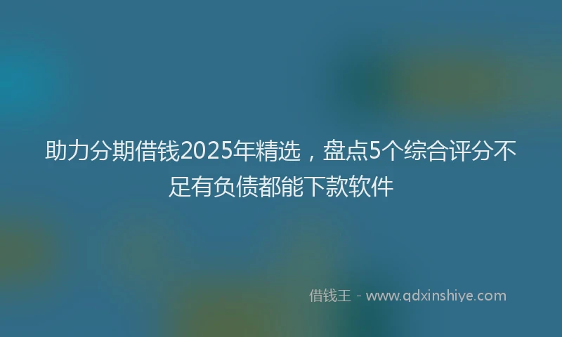 助力分期借钱2025年精选，盘点5个综合评分不足有负债都能下款软件